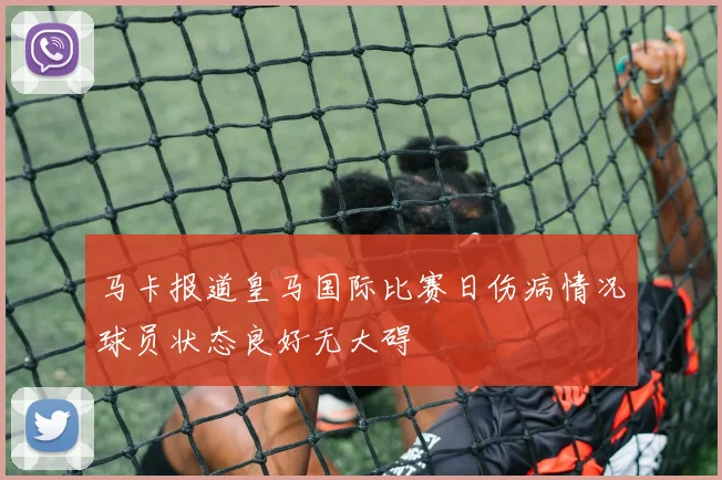马卡报道皇马国际比赛日伤病情况球员状态良好无大碍