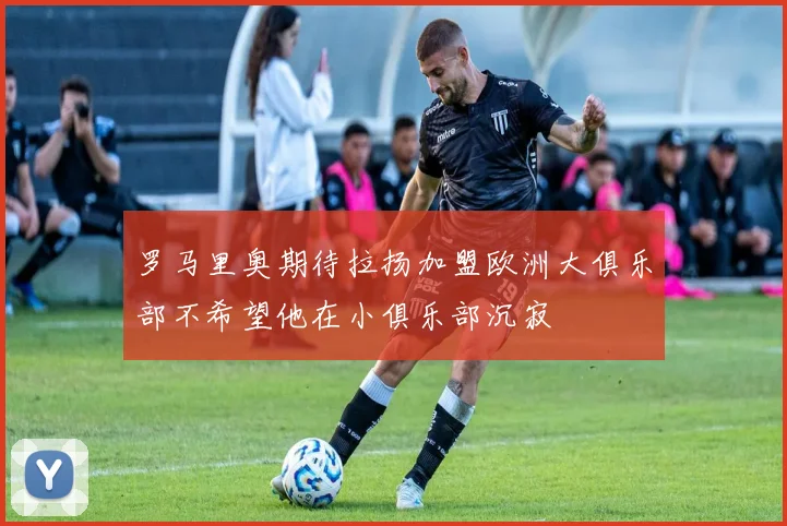 罗马里奥期待拉扬加盟欧洲大俱乐部不希望他在小俱乐部沉寂