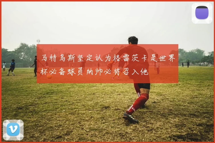 马特乌斯坚定认为格雷茨卡是世界杯必备球员纳帅必将召入他