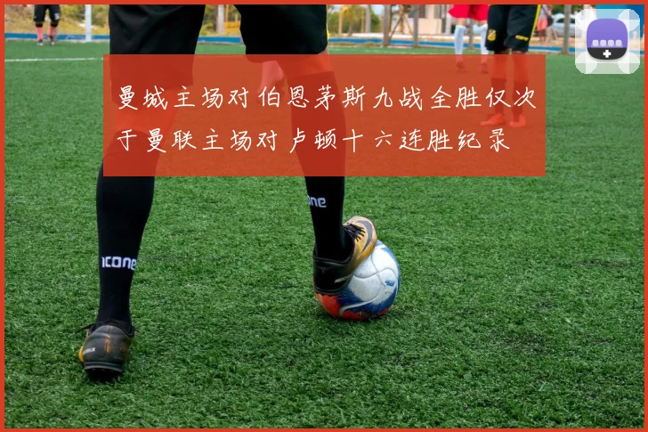 曼城主场对伯恩茅斯九战全胜仅次于曼联主场对卢顿十六连胜纪录