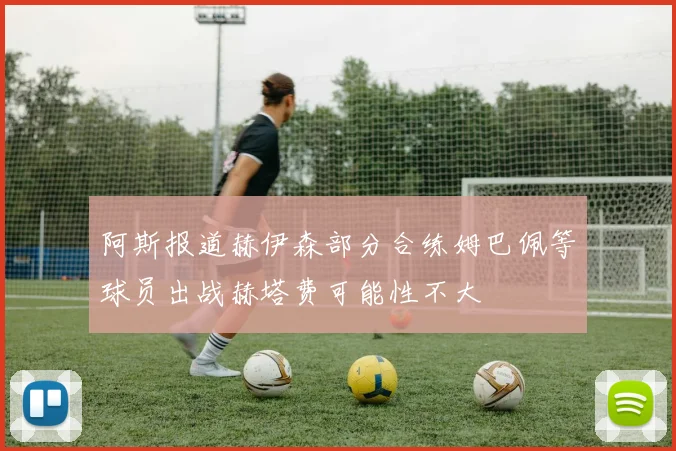 阿斯报道赫伊森部分合练姆巴佩等球员出战赫塔费可能性不大