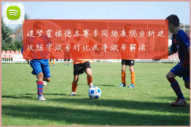 追梦霍福德本赛季同场表现分析进攻防守效率对比及净效率解读