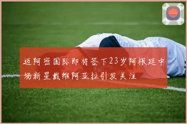 迈阿密国际即将签下23岁阿根廷中场新星戴维阿亚拉引发关注