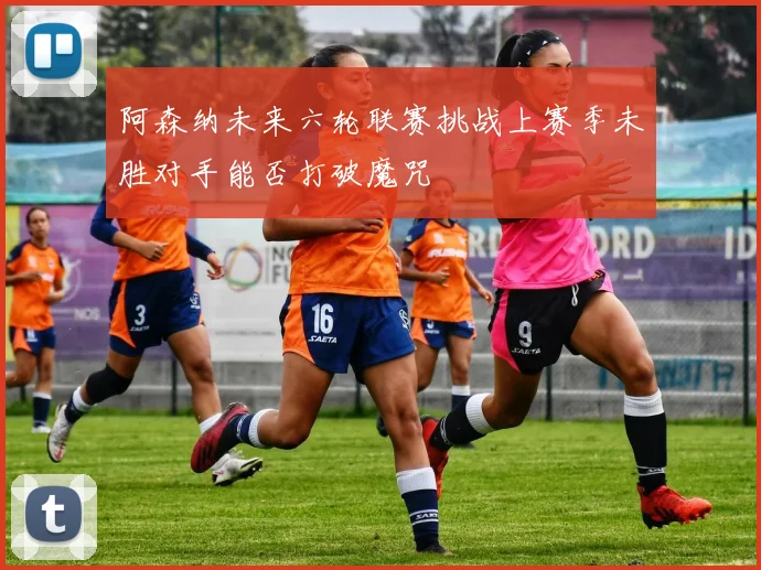 阿森纳未来六轮联赛挑战上赛季未胜对手能否打破魔咒
