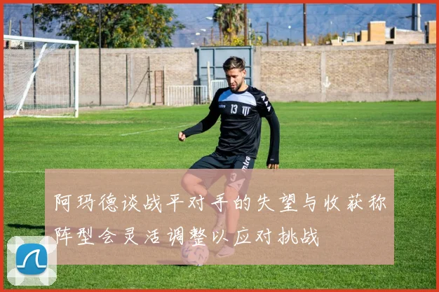 阿玛德谈战平对手的失望与收获称阵型会灵活调整以应对挑战