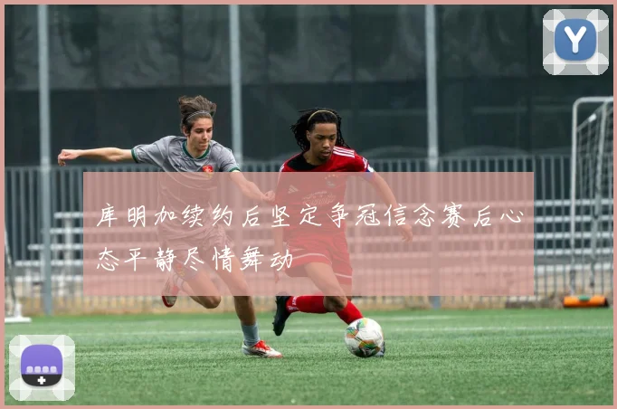 库明加续约后坚定争冠信念赛后心态平静尽情舞动