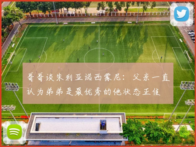 哥哥谈朱利亚诺西蒙尼：父亲一直认为弟弟是最优秀的他状态正佳