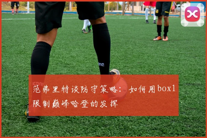 范弗里特谈防守策略：如何用box1限制巅峰哈登的发挥