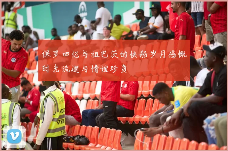 保罗回忆与祖巴茨的快船岁月感慨时光流逝与情谊珍贵