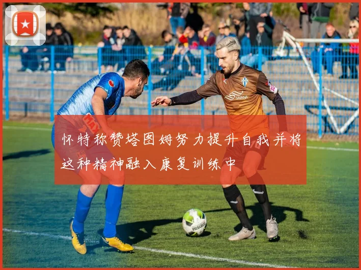 怀特称赞塔图姆努力提升自我并将这种精神融入康复训练中