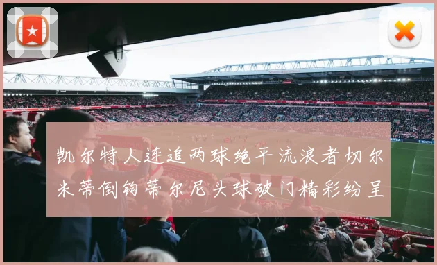 凯尔特人连追两球绝平流浪者切尔米蒂倒钩蒂尔尼头球破门精彩纷呈