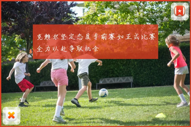 克赖尔坚定态度季前赛如正式比赛全力以赴争取机会