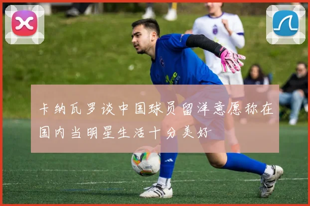 卡纳瓦罗谈中国球员留洋意愿称在国内当明星生活十分美好
