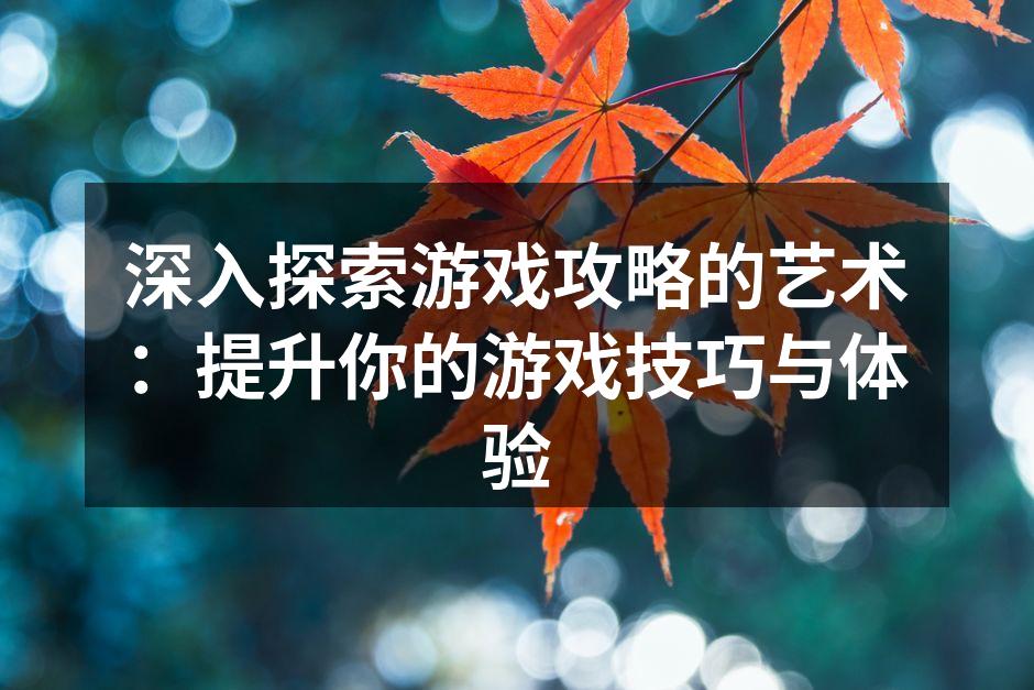 深入探索游戏攻略的艺术：提升你的游戏技巧与体验