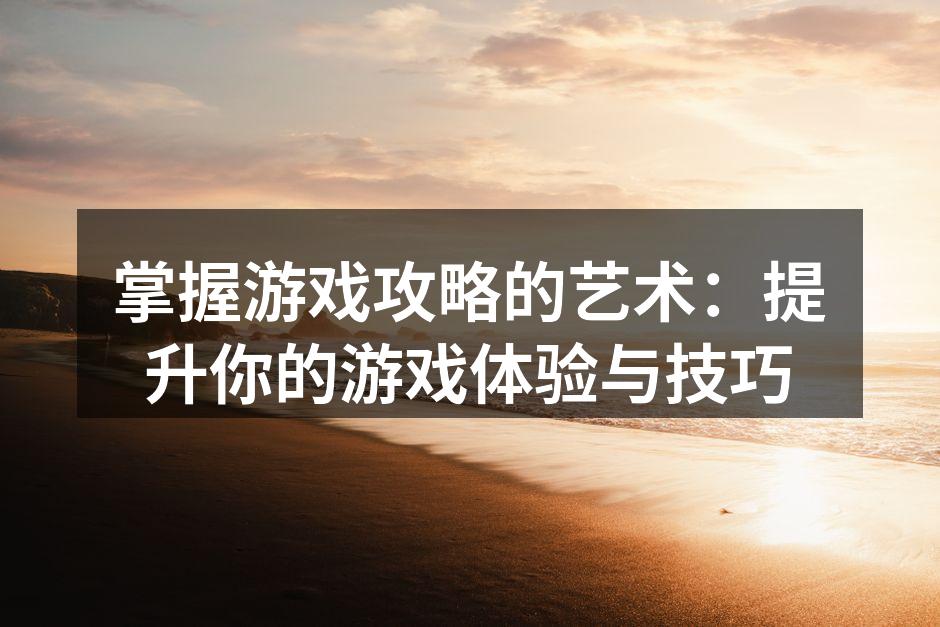 掌握游戏攻略的艺术：提升你的游戏体验与技巧